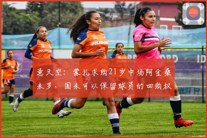 意天空：蒙扎求购21岁中场阿金桑米罗，国米可以保留球员的回购权