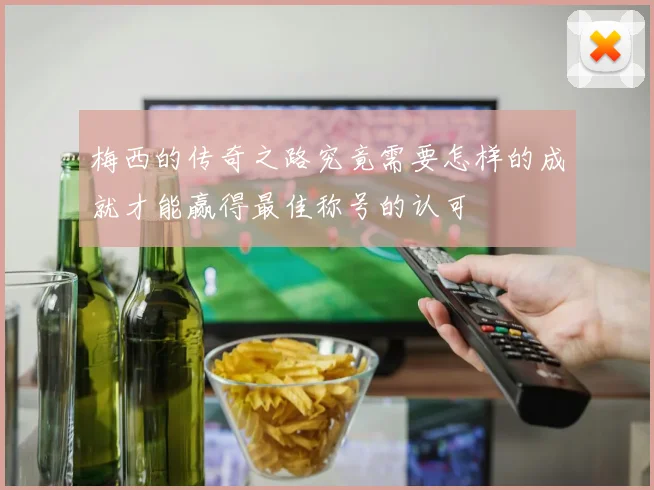 梅西的传奇之路究竟需要怎样的成就才能赢得最佳称号的认可