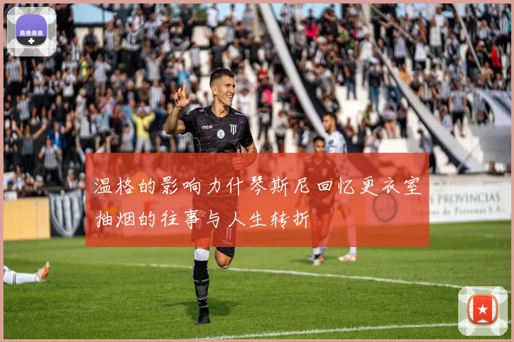 温格的影响力什琴斯尼回忆更衣室抽烟的往事与人生转折