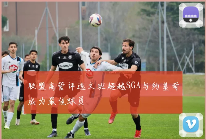 联盟高管评选文班超越SGA与约基奇成为最佳球员