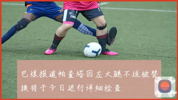 巴媒报道帕奎塔因左大腿不适被替换将于今日进行详细检查