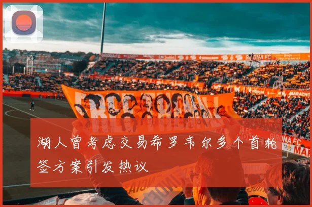 湖人曾考虑交易希罗韦尔多个首轮签方案引发热议