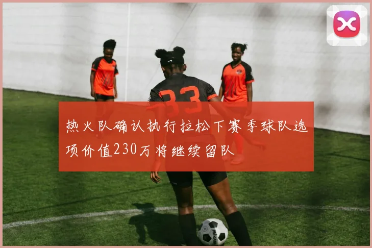 热火队确认执行拉松下赛季球队选项价值230万将继续留队