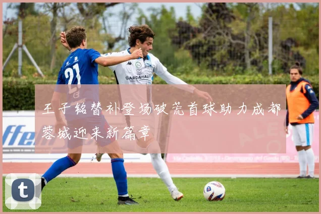 王子铭替补登场破荒首球助力成都蓉城迎来新篇章