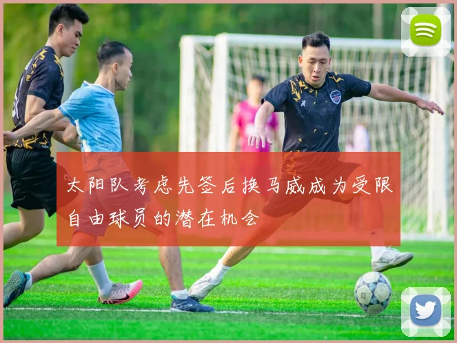 太阳队考虑先签后换马威成为受限自由球员的潜在机会