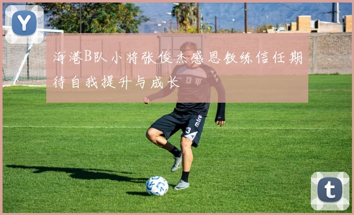 海港B队小将张俊杰感恩教练信任期待自我提升与成长