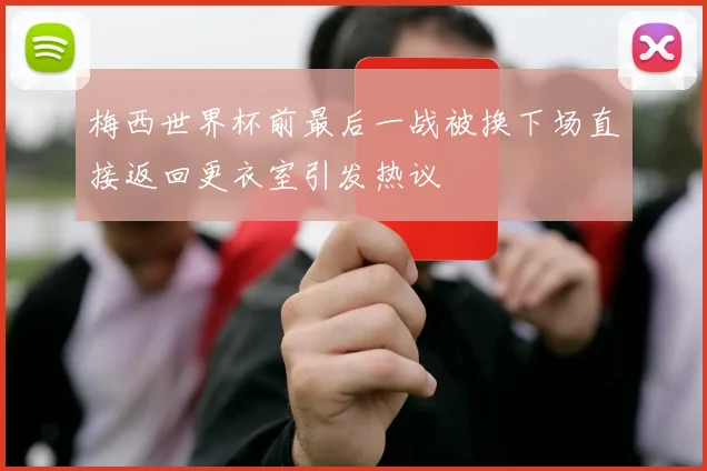 梅西世界杯前最后一战被换下场直接返回更衣室引发热议
