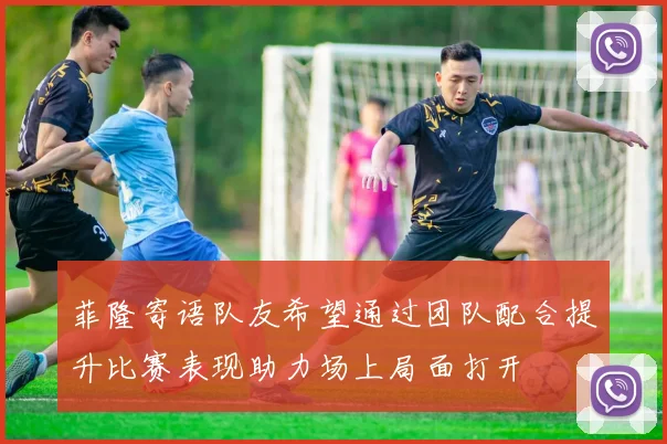 菲隆寄语队友希望通过团队配合提升比赛表现助力场上局面打开