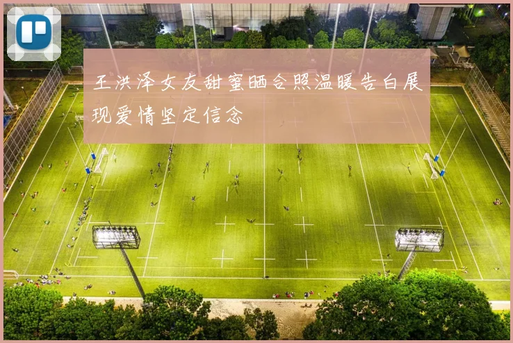 王洪泽女友甜蜜晒合照温暖告白展现爱情坚定信念
