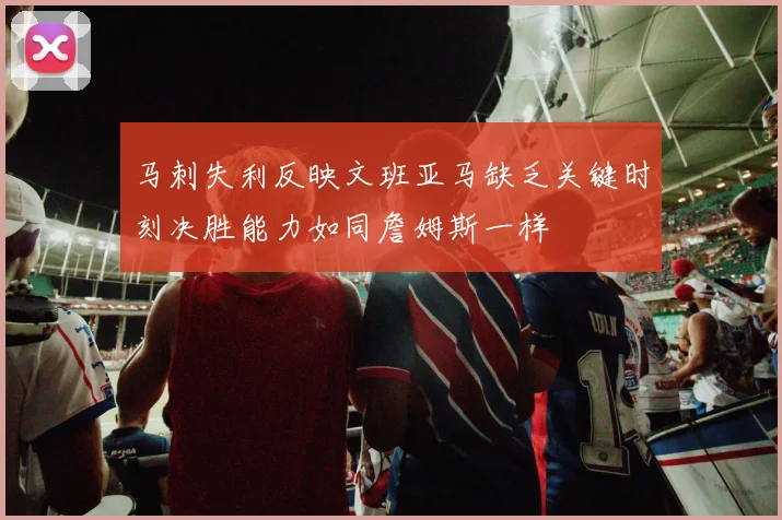马刺失利反映文班亚马缺乏关键时刻决胜能力如同詹姆斯一样