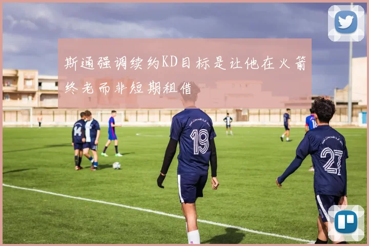 斯通强调续约KD目标是让他在火箭终老而非短期租借