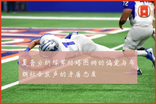 夏普分析绿军对塔图姆的偏爱与布朗社会发声的矛盾态度