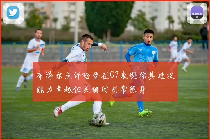 布泽尔点评哈登在G7表现称其进攻能力卓越但关键时刻常隐身