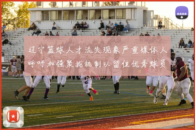 辽宁篮球人才流失现象严重媒体人呼吁加强聚拢机制以留住优秀球员