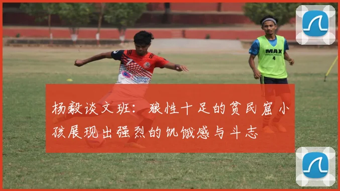 杨毅谈文班：狼性十足的贫民窟小孩展现出强烈的饥饿感与斗志