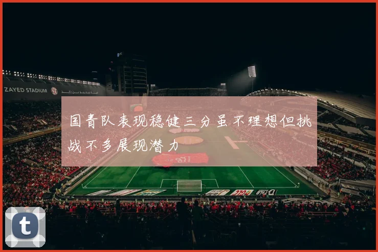 国青队表现稳健三分虽不理想但挑战不多展现潜力