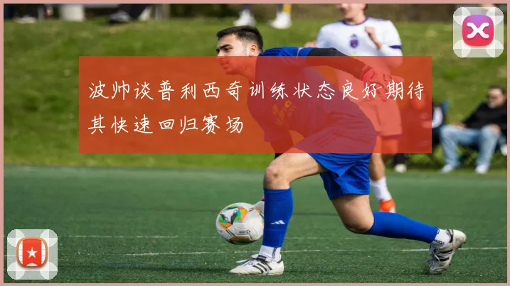 波帅谈普利西奇训练状态良好期待其快速回归赛场